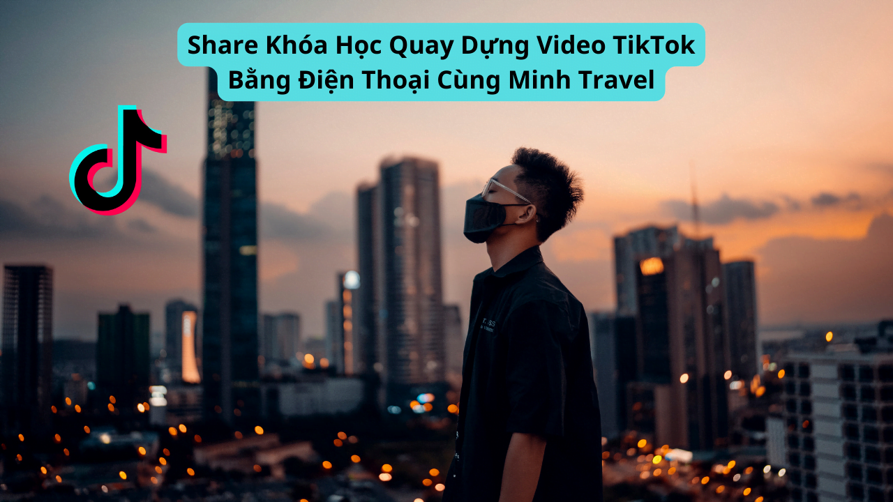 Share Khóa Học Quay Dựng Video TikTok Bằng Điện Thoại Cùng Minh Travel